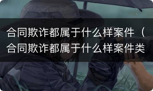 合同欺诈都属于什么样案件（合同欺诈都属于什么样案件类型）