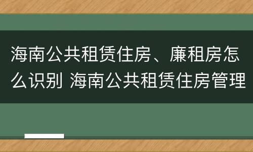 海南公共租赁住房、廉租房怎么识别 海南公共租赁住房管理