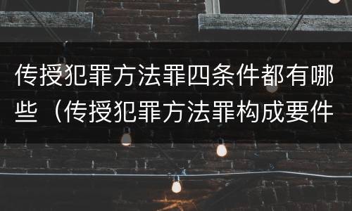 传授犯罪方法罪四条件都有哪些（传授犯罪方法罪构成要件）
