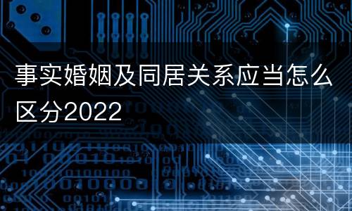 事实婚姻及同居关系应当怎么区分2022