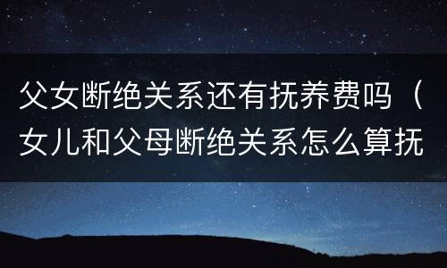 父女断绝关系还有抚养费吗（女儿和父母断绝关系怎么算抚养费）