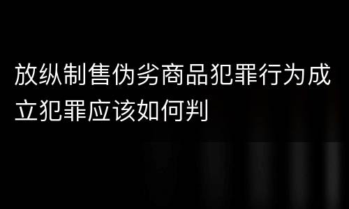 放纵制售伪劣商品犯罪行为成立犯罪应该如何判