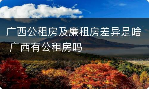广西公租房及廉租房差异是啥 广西有公租房吗