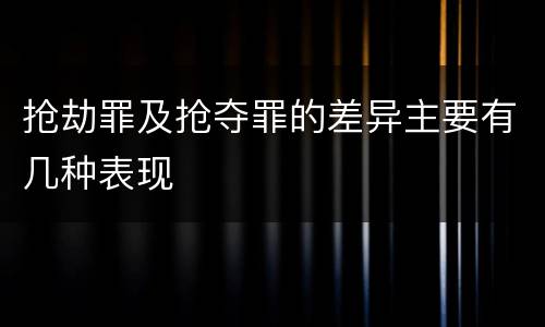 抢劫罪及抢夺罪的差异主要有几种表现