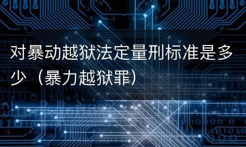 对暴动越狱法定量刑标准是多少（暴力越狱罪）