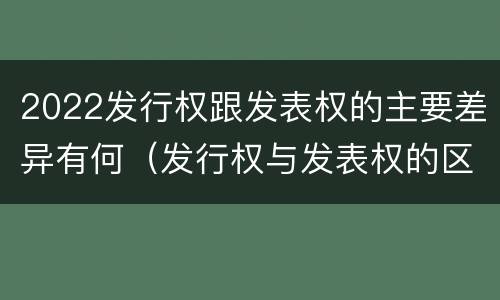 2022发行权跟发表权的主要差异有何（发行权与发表权的区别）