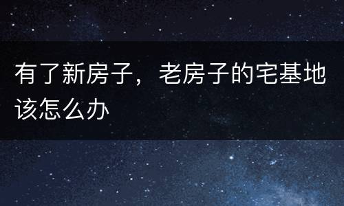 有了新房子，老房子的宅基地该怎么办