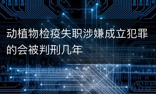 动植物检疫失职涉嫌成立犯罪的会被判刑几年