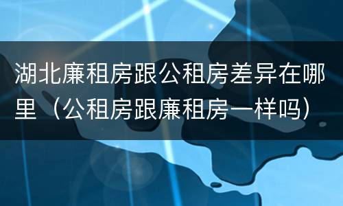 湖北廉租房跟公租房差异在哪里（公租房跟廉租房一样吗）