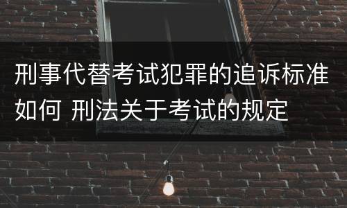 刑事代替考试犯罪的追诉标准如何 刑法关于考试的规定