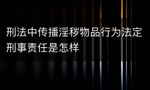 刑法中传播淫秽物品行为法定刑事责任是怎样