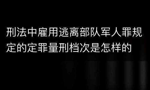 刑法中雇用逃离部队军人罪规定的定罪量刑档次是怎样的