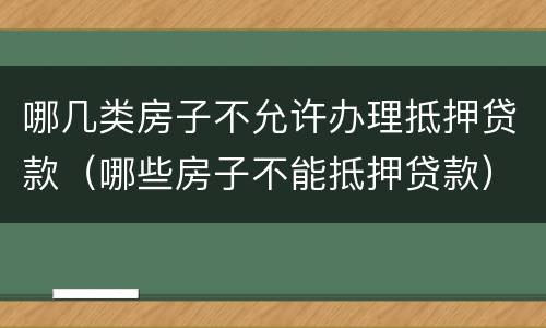 哪几类房子不允许办理抵押贷款（哪些房子不能抵押贷款）