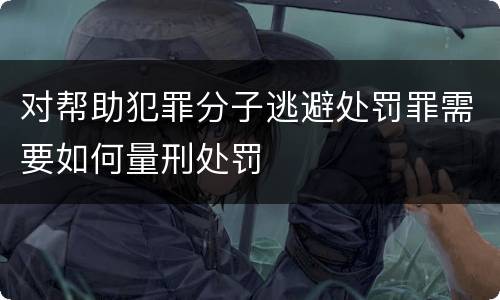 对帮助犯罪分子逃避处罚罪需要如何量刑处罚