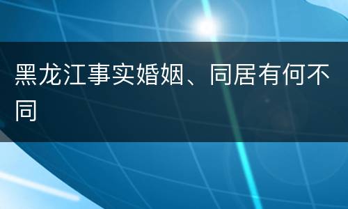 黑龙江事实婚姻、同居有何不同