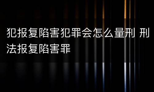 犯报复陷害犯罪会怎么量刑 刑法报复陷害罪