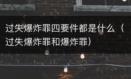 过失爆炸罪四要件都是什么（过失爆炸罪和爆炸罪）