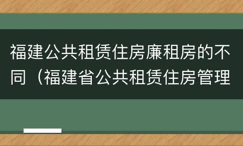 福建公共租赁住房廉租房的不同（福建省公共租赁住房管理办法）