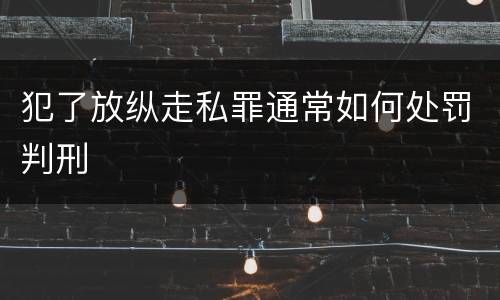 犯了放纵走私罪通常如何处罚判刑