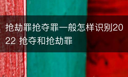 抢劫罪抢夺罪一般怎样识别2022 抢夺和抢劫罪