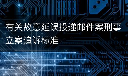 有关故意延误投递邮件案刑事立案追诉标准