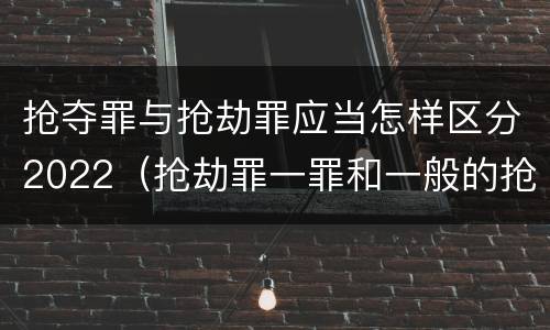 抢夺罪与抢劫罪应当怎样区分2022（抢劫罪一罪和一般的抢劫罪）