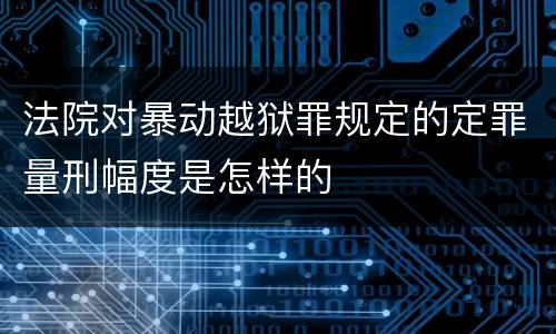 法院对暴动越狱罪规定的定罪量刑幅度是怎样的