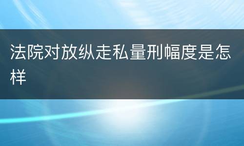 法院对放纵走私量刑幅度是怎样