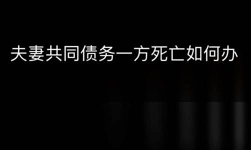 夫妻共同债务一方死亡如何办