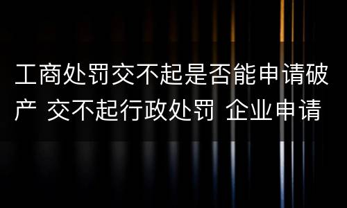 工商处罚交不起是否能申请破产 交不起行政处罚 企业申请破产