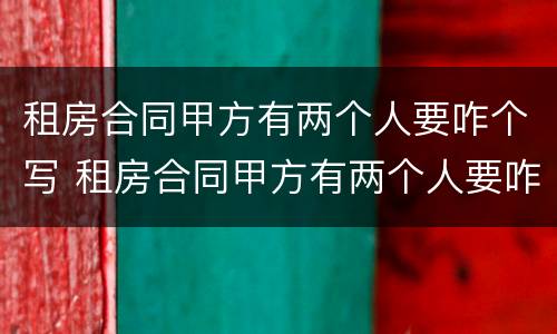 租房合同甲方有两个人要咋个写 租房合同甲方有两个人要咋个写才有效