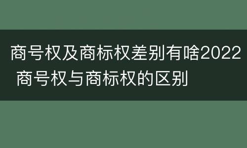 商号权及商标权差别有啥2022 商号权与商标权的区别