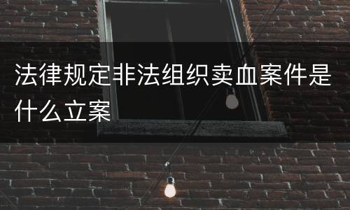 法律规定非法组织卖血案件是什么立案