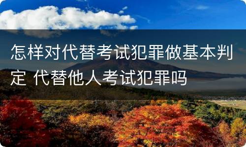 怎样对代替考试犯罪做基本判定 代替他人考试犯罪吗