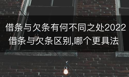 借条与欠条有何不同之处2022 借条与欠条区别,哪个更具法律