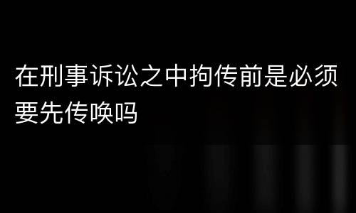 在刑事诉讼之中拘传前是必须要先传唤吗