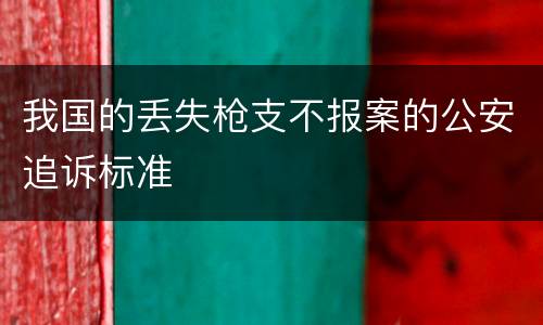 我国的丢失枪支不报案的公安追诉标准