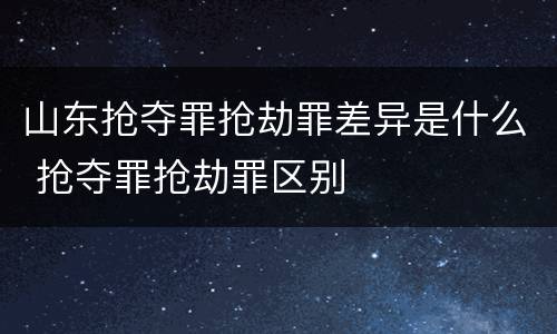 山东抢夺罪抢劫罪差异是什么 抢夺罪抢劫罪区别