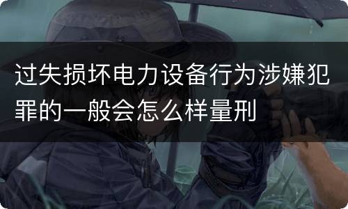 过失损坏电力设备行为涉嫌犯罪的一般会怎么样量刑