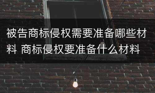被告商标侵权需要准备哪些材料 商标侵权要准备什么材料