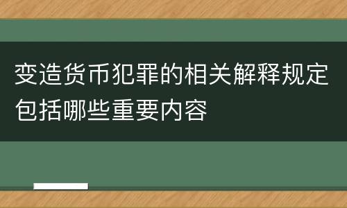 变造货币犯罪的相关解释规定包括哪些重要内容