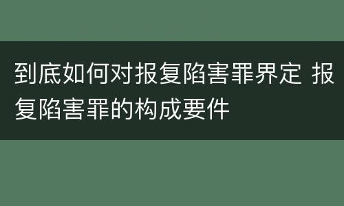 到底如何对报复陷害罪界定 报复陷害罪的构成要件