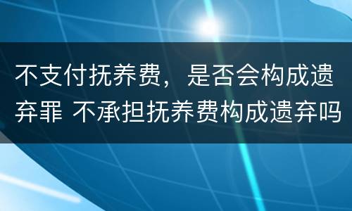 不支付抚养费，是否会构成遗弃罪 不承担抚养费构成遗弃吗