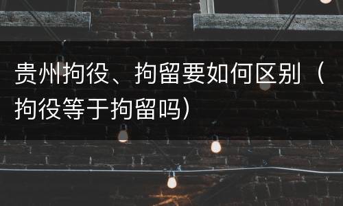 贵州拘役、拘留要如何区别（拘役等于拘留吗）
