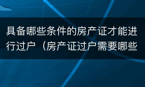 具备哪些条件的房产证才能进行过户（房产证过户需要哪些条件）