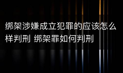 绑架涉嫌成立犯罪的应该怎么样判刑 绑架罪如何判刑