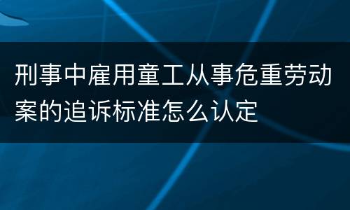 刑事中雇用童工从事危重劳动案的追诉标准怎么认定