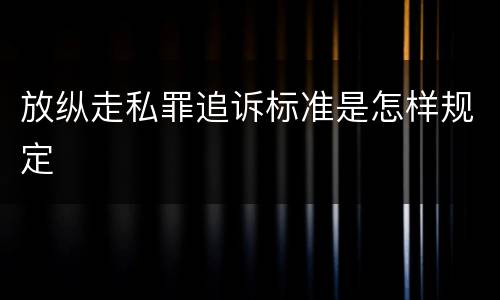 放纵走私罪追诉标准是怎样规定