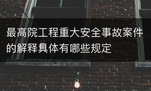 最高院工程重大安全事故案件的解释具体有哪些规定