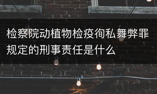 检察院动植物检疫徇私舞弊罪规定的刑事责任是什么